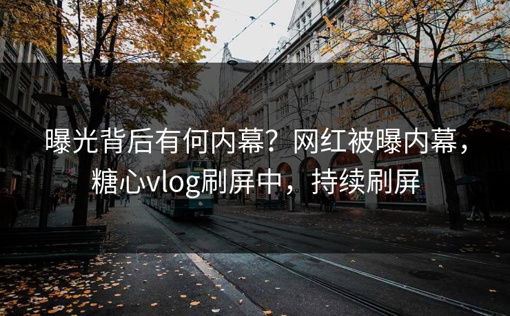 曝光背后有何内幕？网红被曝内幕，糖心vlog刷屏中，持续刷屏