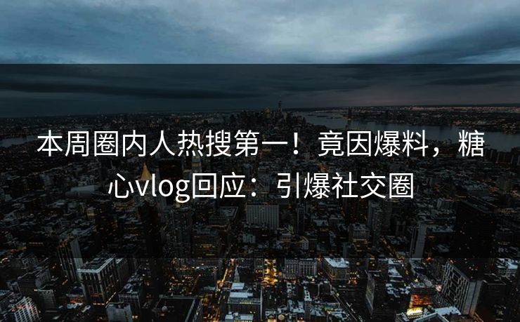 本周圈内人热搜第一！竟因爆料，糖心vlog回应：引爆社交圈