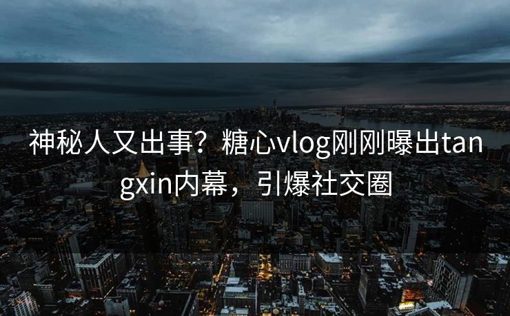 神秘人又出事？糖心vlog刚刚曝出tangxin内幕，引爆社交圈