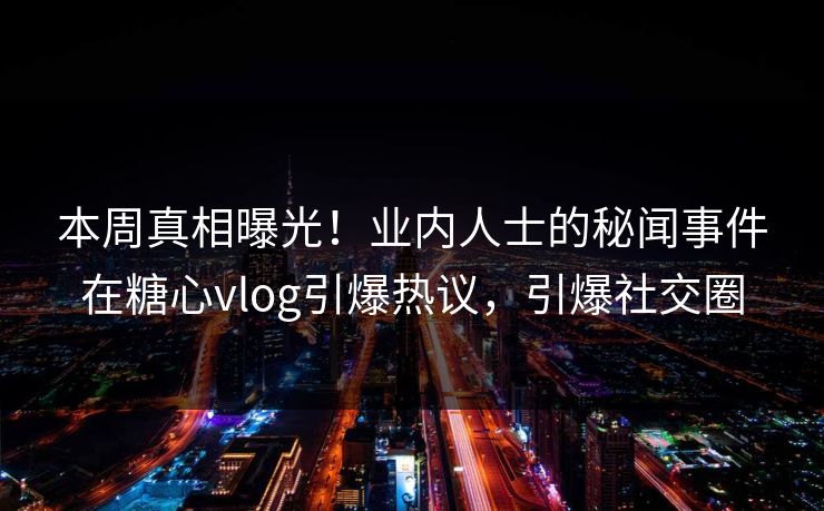本周真相曝光！业内人士的秘闻事件在糖心vlog引爆热议，引爆社交圈