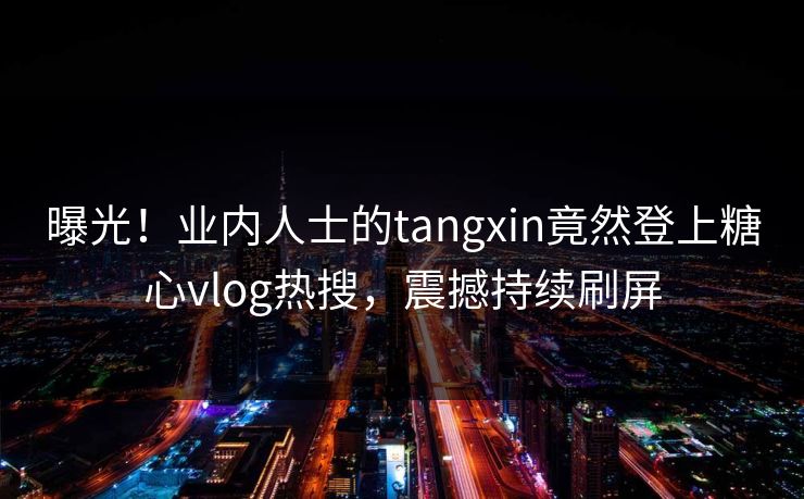曝光！业内人士的tangxin竟然登上糖心vlog热搜，震撼持续刷屏