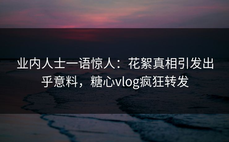 业内人士一语惊人：花絮真相引发出乎意料，糖心vlog疯狂转发