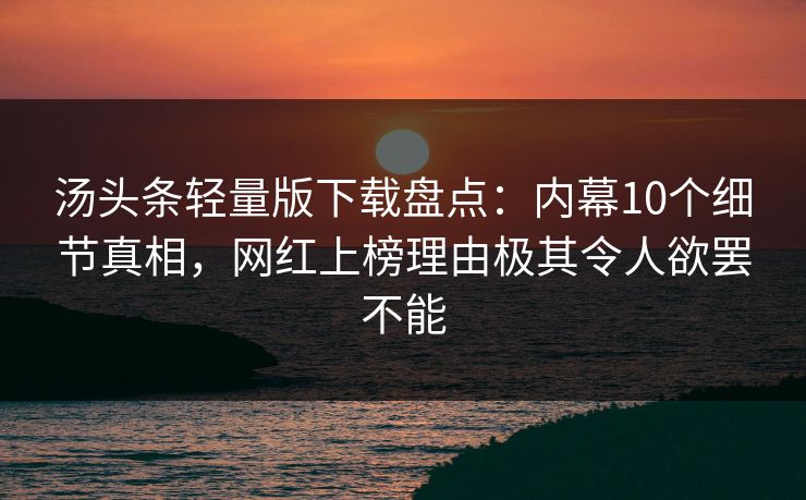 汤头条轻量版下载盘点：内幕10个细节真相，网红上榜理由极其令人欲罢不能