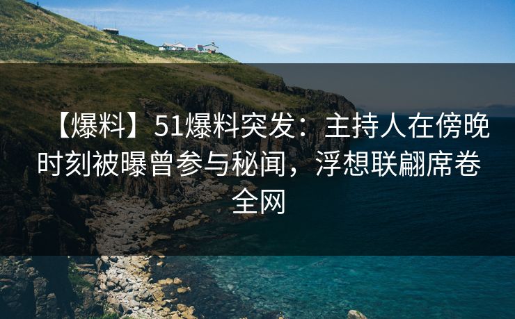 【爆料】51爆料突发：主持人在傍晚时刻被曝曾参与秘闻，浮想联翩席卷全网