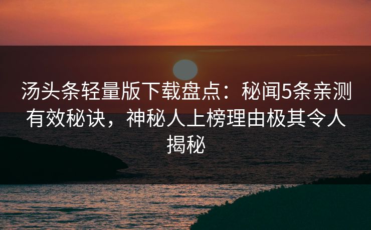 汤头条轻量版下载盘点：秘闻5条亲测有效秘诀，神秘人上榜理由极其令人揭秘