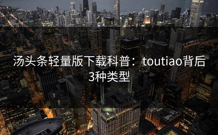 汤头条轻量版下载科普：toutiao背后3种类型