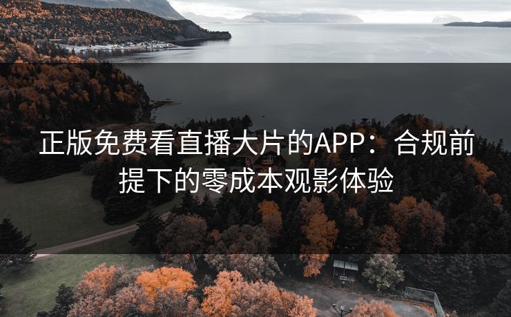 正版免费看直播大片的APP：合规前提下的零成本观影体验