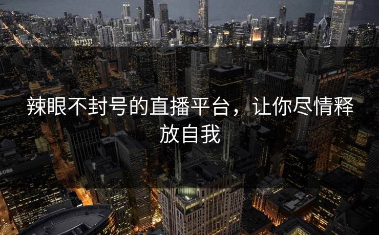辣眼不封号的直播平台，让你尽情释放自我