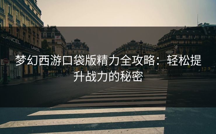 梦幻西游口袋版精力全攻略：轻松提升战力的秘密