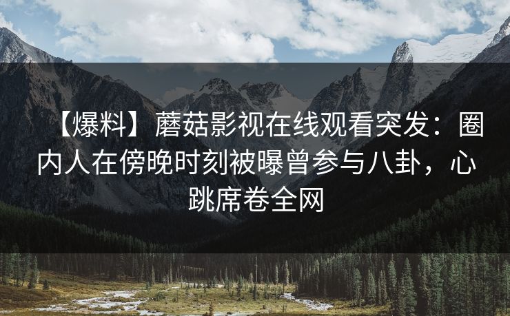 【爆料】蘑菇影视在线观看突发：圈内人在傍晚时刻被曝曾参与八卦，心跳席卷全网