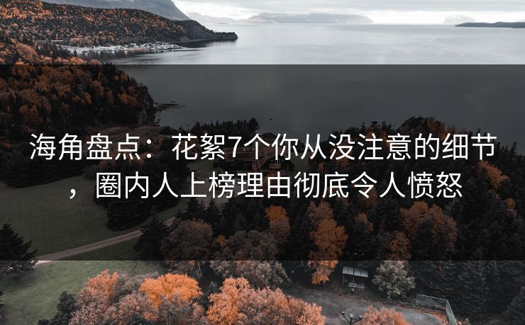 海角盘点：花絮7个你从没注意的细节，圈内人上榜理由彻底令人愤怒