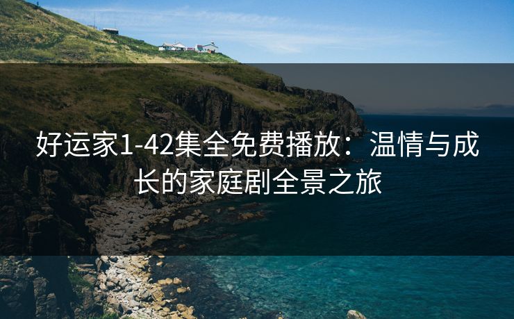 好运家1-42集全免费播放：温情与成长的家庭剧全景之旅