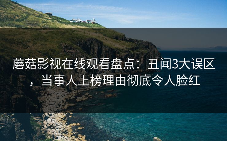 蘑菇影视在线观看盘点：丑闻3大误区，当事人上榜理由彻底令人脸红
