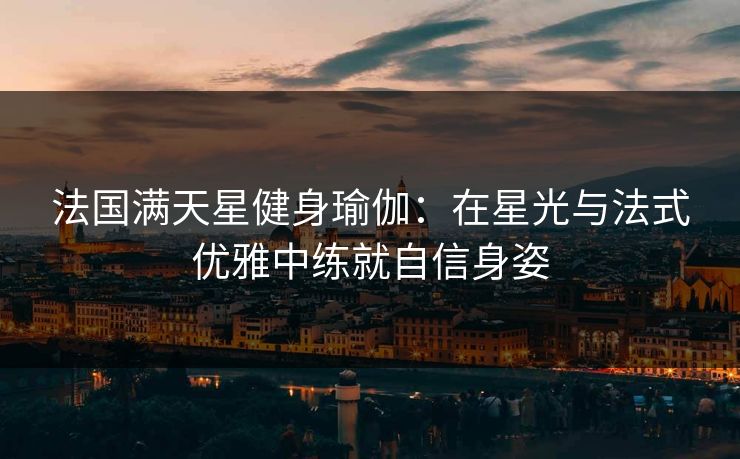 法国满天星健身瑜伽：在星光与法式优雅中练就自信身姿