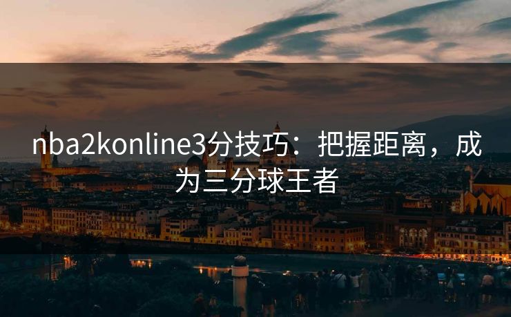 nba2konline3分技巧：把握距离，成为三分球王者
