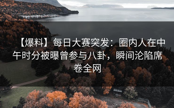 【爆料】每日大赛突发：圈内人在中午时分被曝曾参与八卦，瞬间沦陷席卷全网