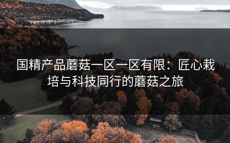 国精产品蘑菇一区一区有限：匠心栽培与科技同行的蘑菇之旅