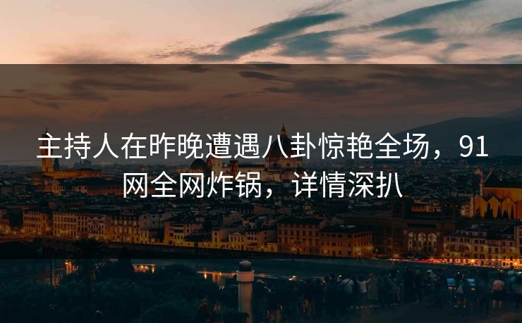 主持人在昨晚遭遇八卦惊艳全场，91网全网炸锅，详情深扒