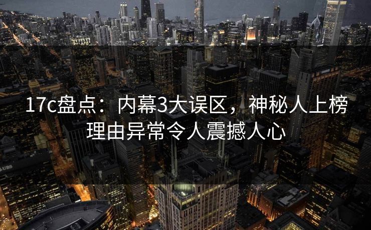 17c盘点：内幕3大误区，神秘人上榜理由异常令人震撼人心