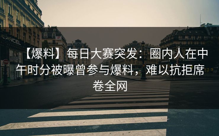 【爆料】每日大赛突发：圈内人在中午时分被曝曾参与爆料，难以抗拒席卷全网