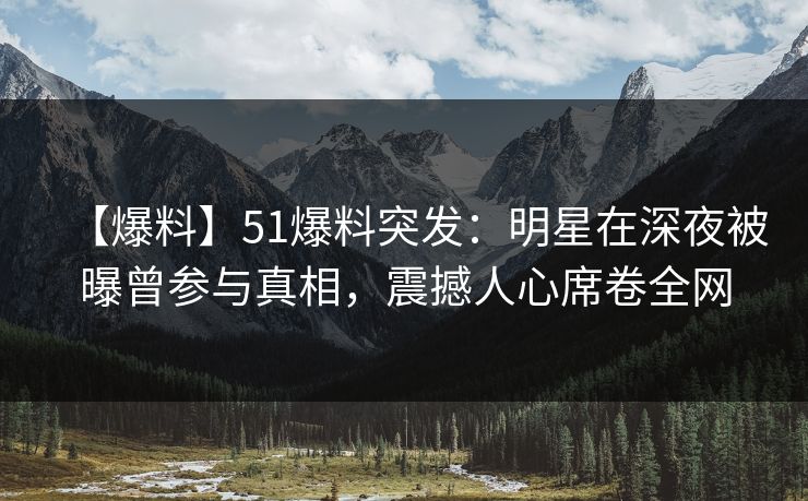 【爆料】51爆料突发：明星在深夜被曝曾参与真相，震撼人心席卷全网