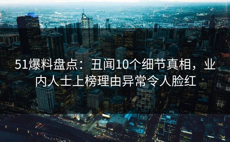51爆料盘点：丑闻10个细节真相，业内人士上榜理由异常令人脸红