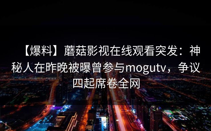 【爆料】蘑菇影视在线观看突发：神秘人在昨晚被曝曾参与mogutv，争议四起席卷全网