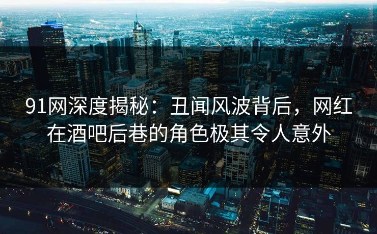 91网深度揭秘：丑闻风波背后，网红在酒吧后巷的角色极其令人意外