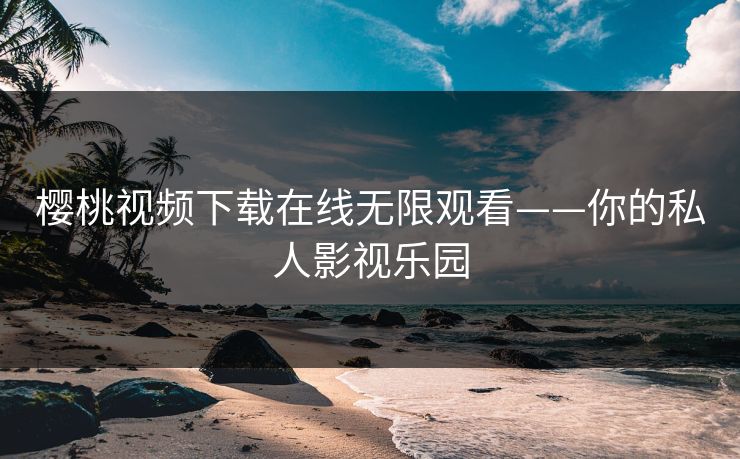 樱桃视频下载在线无限观看——你的私人影视乐园