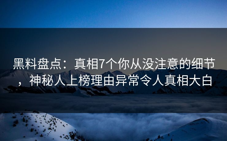 黑料盘点：真相7个你从没注意的细节，神秘人上榜理由异常令人真相大白
