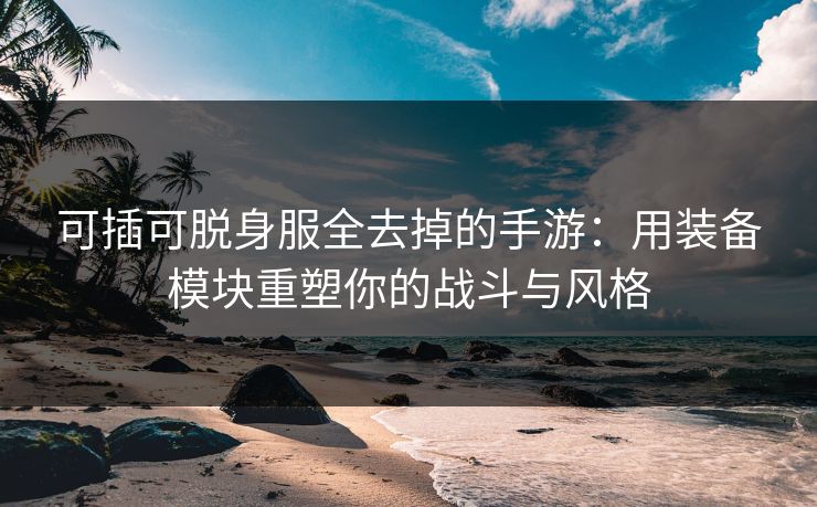 可插可脱身服全去掉的手游:用装备模块重塑你的战斗与风格 可插可脱身服全去掉的手游:用装备模块重塑你的战斗与风格