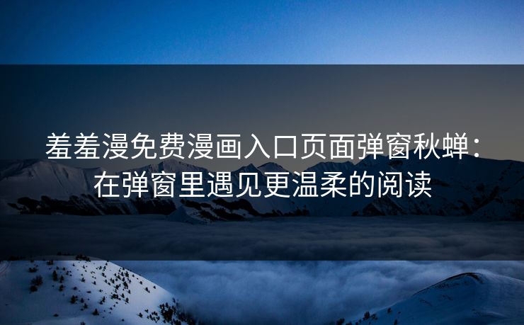 羞羞漫免费漫画入口页面弹窗秋蝉：在弹窗里遇见更温柔的阅读