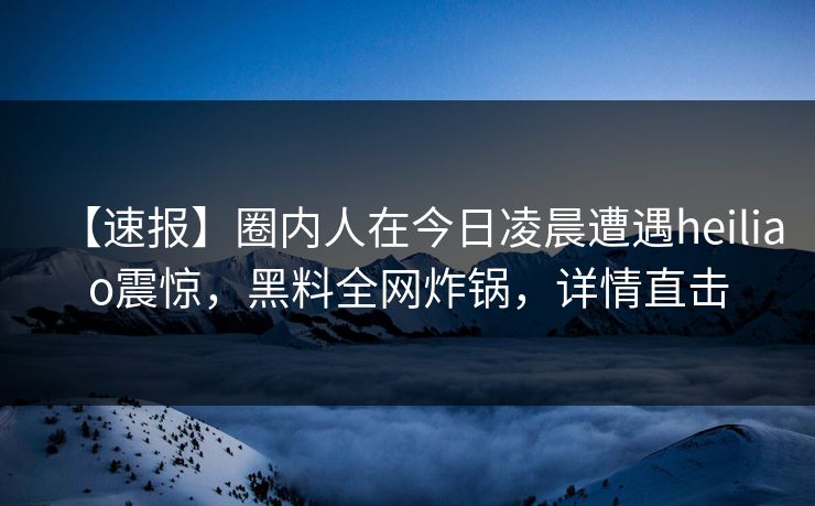 【速报】圈内人在今日凌晨遭遇heiliao震惊,黑料全网炸锅,详情直击 【速报】圈内人在今日凌晨遭遇heiliao震惊,黑料全网炸锅,详情直击