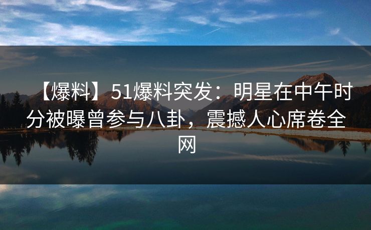 【爆料】51爆料突发:明星在中午时分被曝曾参与八卦,震撼人心席卷全网 【爆料】51爆料突发:明星在中午时分被曝曾参与八卦,震撼人心席卷全网