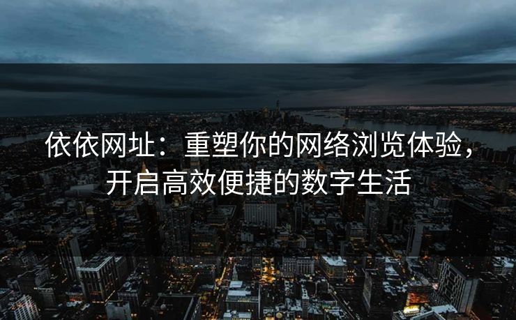依依网址:重塑你的网络浏览体验,开启高效便捷的数字生活 依依网址:重塑你的网络浏览体验,开启高效便捷的数字生活