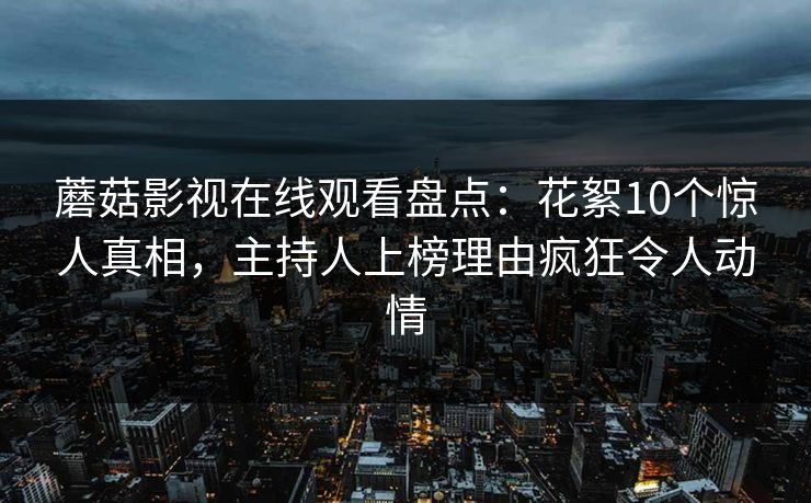 蘑菇影视在线观看盘点：花絮10个惊人真相，主持人上榜理由疯狂令人动情