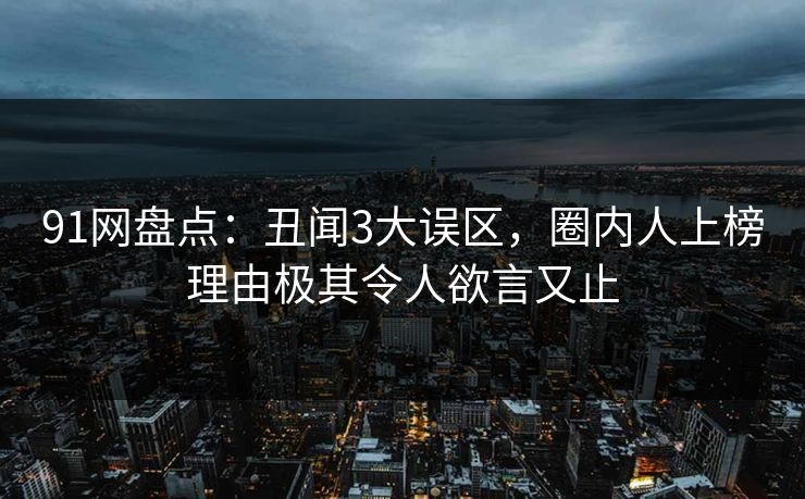 91网盘点：丑闻3大误区，圈内人上榜理由极其令人欲言又止