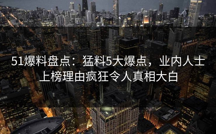 51爆料盘点:猛料5大爆点,业内人士上榜理由疯狂令人真相大白 51爆料盘点:猛料5大爆点,业内人士上榜理由疯狂令人真相大白
