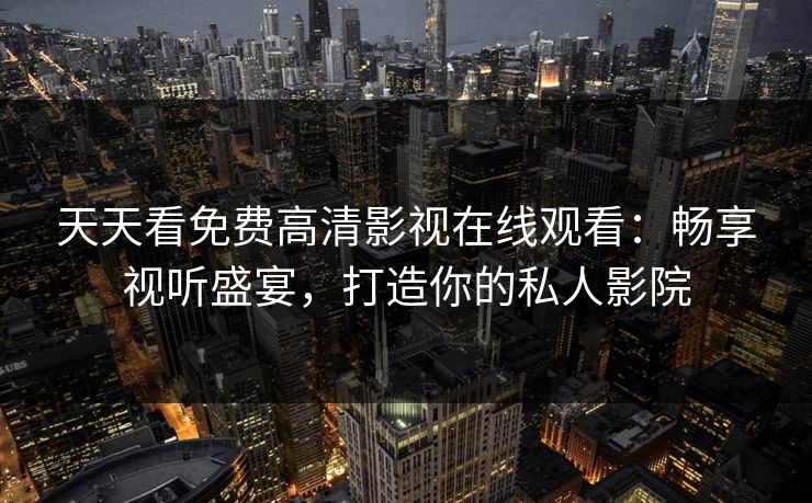 天天看免费高清影视在线观看：畅享视听盛宴，打造你的私人影院