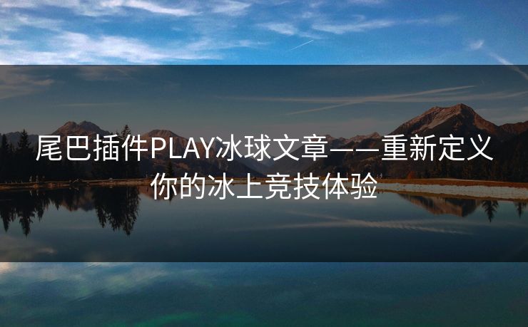 尾巴插件PLAY冰球文章——重新定义你的冰上竞技体验 尾巴插件PLAY冰球文章——重新定义你的冰上竞技体验
