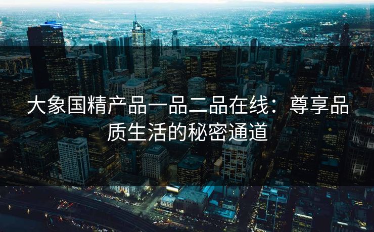 大象国精产品一品二品在线：尊享品质生活的秘密通道