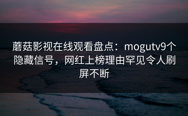 蘑菇影视在线观看盘点:mogutv9个隐藏信号,网红上榜理由罕见令人刷屏不断 蘑菇影视在线观看盘点:mogutv9个隐藏信号,网红上榜理由罕见令人刷屏不断