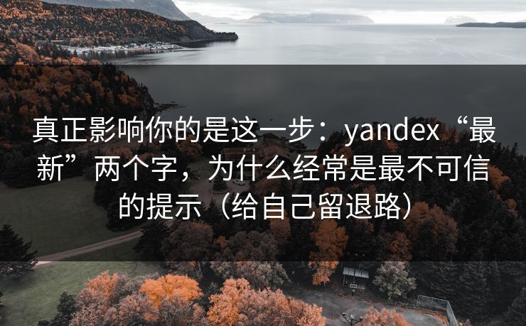 真正影响你的是这一步：yandex“最新”两个字，为什么经常是最不可信的提示（给自己留退路）