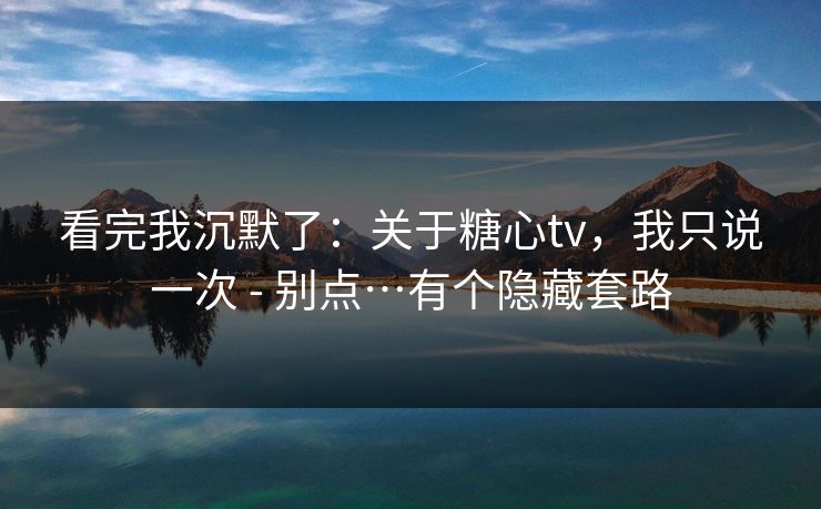 看完我沉默了：关于糖心tv，我只说一次 - 别点…有个隐藏套路