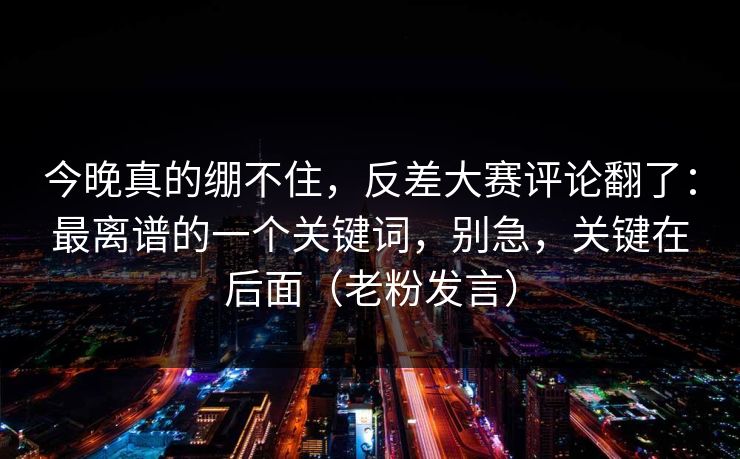 今晚真的绷不住,反差大赛评论翻了:最离谱的一个关键词,别急,关键在后面(老粉发言) 今晚真的绷不住,反差大赛评论翻了:最离谱的一个关键词,别急,关键在后面(老粉发言)