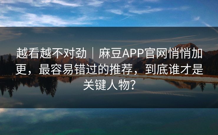 越看越不对劲|麻豆APP官网悄悄加更,最容易错过的推荐,到底谁才是关键人物? 越看越不对劲|麻豆APP官网悄悄加更,最容易错过的推荐,到底谁才是关键人物?