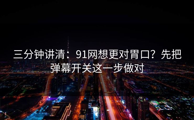 三分钟讲清:91网想更对胃口?先把弹幕开关这一步做对 三分钟讲清:91网想更对胃口?先把弹幕开关这一步做对