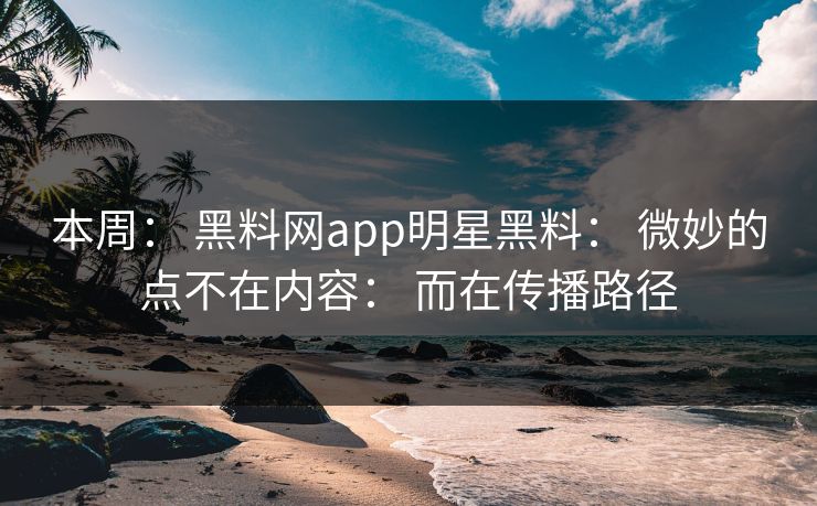 本周： 黑料网app明星黑料： 微妙的点不在内容： 而在传播路径
