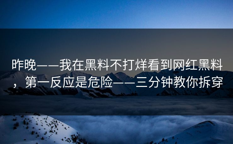 昨晚——我在黑料不打烊看到网红黑料，第一反应是危险——三分钟教你拆穿