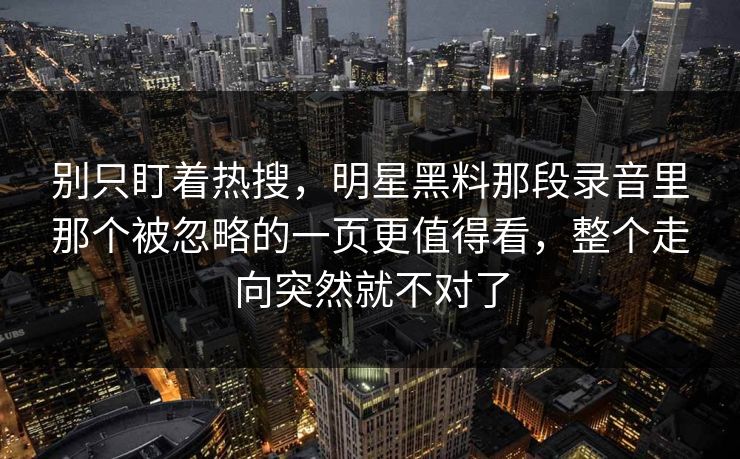 别只盯着热搜，明星黑料那段录音里那个被忽略的一页更值得看，整个走向突然就不对了
